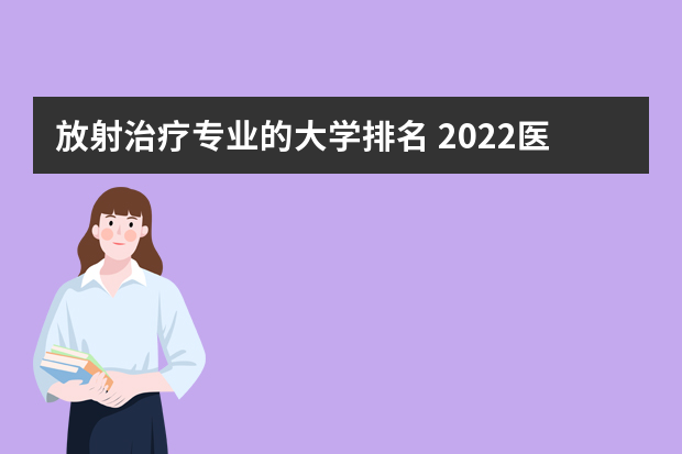 放射治疗专业的大学排名 2022医学影像学专业最强高校有哪些
